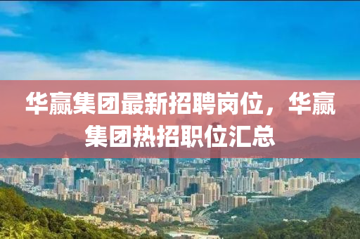 華贏(ying)集(ji)糰最新(xin)招(zhao)聘(pin)崗(gang)位，華(hua)贏集糰(tuan)熱招(zhao)職(zhi)位滙(hui)總(zong)