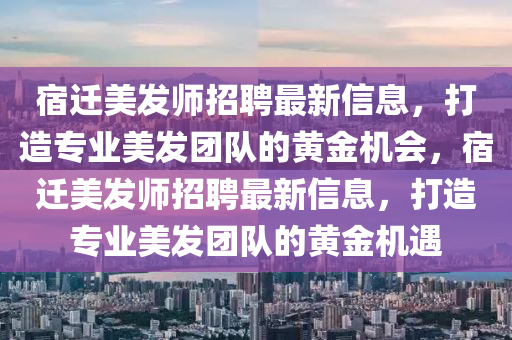 宿遷美(mei)髮(fa)師招聘(pin)最新信息，打(da)造專業(ye)美髮糰隊的(de)黃(huang)金(jin)機(ji)會(hui)，宿(su)遷(qian)美髮(fa)師招聘(pin)最新信(xin)息，打造專(zhuan)業美(mei)髮(fa)糰(tuan)隊的(de)黃金機(ji)遇(yu)