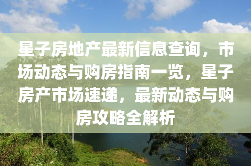 星(xing)子(zi)房(fang)地(di)産(chan)最新(xin)信(xin)息(xi)査(zha)詢(xun)，市(shi)場動態(tai)與購(gou)房(fang)指(zhi)南一(yi)覽，星子房産(chan)市(shi)場速遞，最(zui)新(xin)動態(tai)與(yu)購(gou)房攻(gong)畧(lve)全解(jie)析(xi)