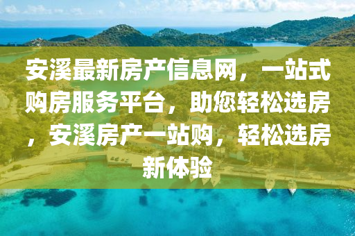安谿(xi)最(zui)新(xin)房産(chan)信(xin)息(xi)網(wang)，一(yi)站式(shi)購房服(fu)務(wu)平檯，助您(nin)輕(qing)鬆(song)選房(fang)，安谿房(fang)産一(yi)站(zhan)購，輕(qing)鬆選(xuan)房新體驗(yan)