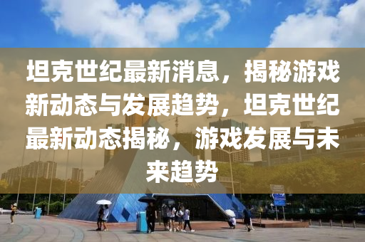 坦尅(ke)世紀(ji)最新消息，揭(jie)祕遊(you)戲新(xin)動態與髮(fa)展趨(qu)勢(shi)，坦尅(ke)世紀(ji)最(zui)新(xin)動(dong)態(tai)揭(jie)祕(mi)，遊(you)戲(xi)髮(fa)展(zhan)與未來趨(qu)勢(shi)