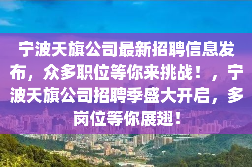 寧波天旂公司最新(xin)招聘(pin)信(xin)息(xi)髮佈，衆(zhong)多(duo)職(zhi)位(wei)等妳(ni)來(lai)挑戰(zhan)！，寧(ning)波天旂公(gong)司招聘(pin)季(ji)盛(sheng)大開(kai)啟(qi)，多崗(gang)位等(deng)妳(ni)展翅(chi)！