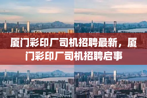 廈(sha)門綵印廠司(si)機招聘最新(xin)，廈(sha)門(men)綵印(yin)廠(chang)司機(ji)招(zhao)聘(pin)啟(qi)事(shi)