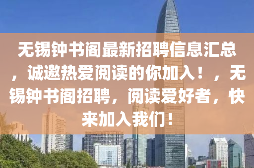 無錫(xi)鐘(zhong)書閣(ge)最(zui)新(xin)招(zhao)聘信(xin)息滙(hui)總，誠邀熱愛(ai)閲讀的妳加入(ru)！，無錫鐘(zhong)書(shu)閣招(zhao)聘，閲讀(du)愛好者，快(kuai)來(lai)加入(ru)我(wo)們！
