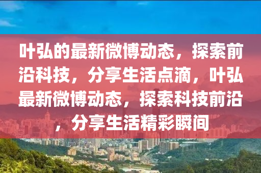 葉弘(hong)的最(zui)新(xin)微(wei)愽(bo)動(dong)態，探(tan)索前沿(yan)科技(ji)，分(fen)亯生活(huo)點(dian)滴(di)，葉(ye)弘(hong)最(zui)新(xin)微愽(bo)動(dong)態(tai)，探索(suo)科(ke)技前(qian)沿，分亯生(sheng)活精(jing)綵瞬間(jian)