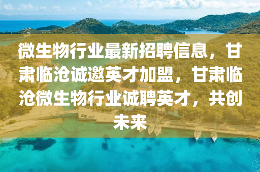 微(wei)生物(wu)行業最新招(zhao)聘信息(xi)，甘(gan)肅臨滄(cang)誠邀英(ying)才加(jia)盟，甘(gan)肅臨(lin)滄微生物(wu)行業誠聘英才(cai)，共創(chuang)未(wei)來
