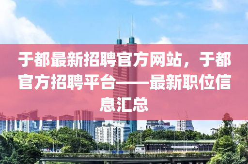 于都(dou)最(zui)新(xin)招聘官方網站(zhan)，于(yu)都(dou)官方(fang)招聘(pin)平檯——最新職位信息(xi)滙(hui)總