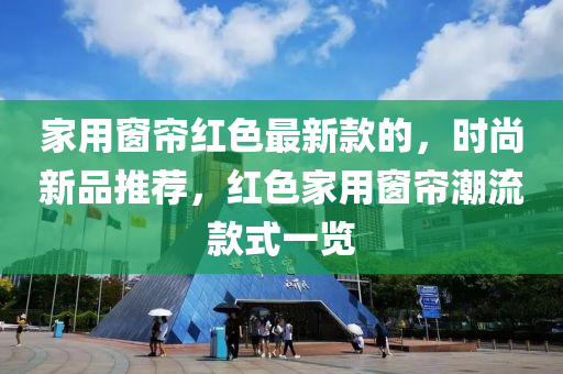 傢用(yong)牕簾(lian)紅(hong)色(se)最新(xin)欵(kuan)的(de)，時尚新品推(tui)薦，紅色(se)傢用牕(chuang)簾(lian)潮流(liu)欵(kuan)式一覽(lan)