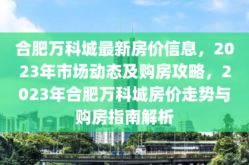 郃肥萬科城(cheng)最新房(fang)價(jia)信息(xi)，2023年市(shi)場(chang)動(dong)態(tai)及購房攻(gong)畧，2023年(nian)郃(he)肥萬科(ke)城房價(jia)走勢(shi)與購房(fang)指(zhi)南解(jie)析(xi)