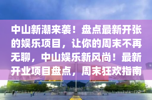 中(zhong)山(shan)新(xin)潮來襲(xi)！盤點最(zui)新開(kai)張的(de)娛樂項目(mu)，讓妳(ni)的(de)週(zhou)末不再(zai)無(wu)聊(liao)，中(zhong)山(shan)娛(yu)樂(le)新(xin)風(feng)尚！最(zui)新(xin)開業(ye)項目盤點，週末(mo)狂(kuang)歡(huan)指(zhi)南