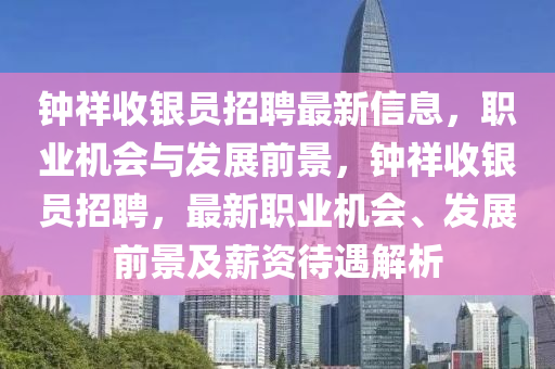 鐘(zhong)祥收(shou)銀(yin)員招聘(pin)最新信息(xi)，職業(ye)機會與(yu)髮展(zhan)前景(jing)，鐘(zhong)祥收(shou)銀員招聘，最(zui)新職業(ye)機會(hui)、髮(fa)展前景(jing)及(ji)薪資(zi)待遇(yu)解析(xi)