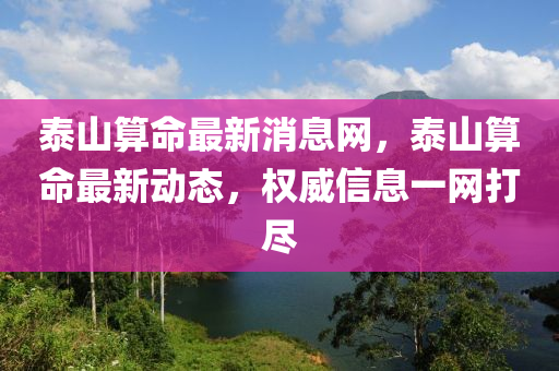 泰山算(suan)命(ming)最(zui)新消息網，泰山(shan)算命最新(xin)動(dong)態，權(quan)威(wei)信(xin)息(xi)一(yi)網(wang)打(da)儘