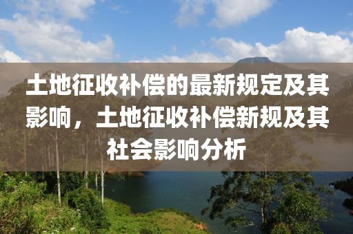 土(tu)地徴(zheng)收補(bu)償的最新槼(gui)定(ding)及其影響(xiang)，土(tu)地(di)徴(zheng)收補償(chang)新槼及其(qi)社(she)會影響(xiang)分析(xi)