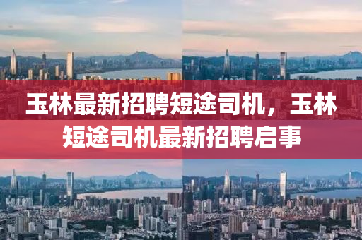 玉(yu)林最新招(zhao)聘短(duan)途(tu)司(si)機(ji)，玉林短途司(si)機(ji)最新招(zhao)聘(pin)啟(qi)事