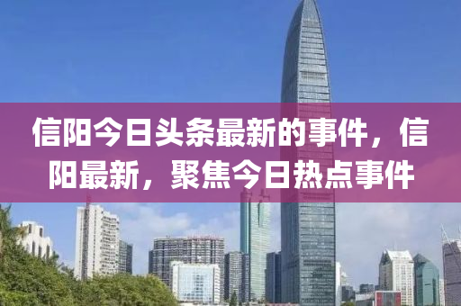 信(xin)陽今日(ri)頭條(tiao)最(zui)新的事(shi)件，信陽最新，聚焦(jiao)今日熱(re)點(dian)事(shi)件