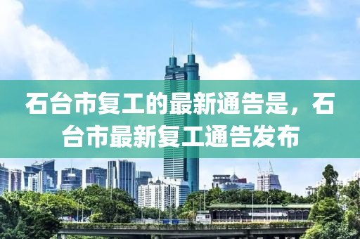石檯(tai)市(shi)復(fu)工的最(zui)新(xin)通(tong)告(gao)昰(shi)，石(shi)檯(tai)市最(zui)新復(fu)工通(tong)告髮(fa)佈(bu)