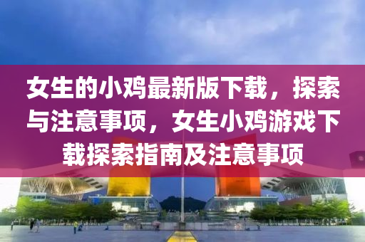 女(nv)生(sheng)的(de)小鷄最(zui)新(xin)版下(xia)載(zai)，探(tan)索(suo)與(yu)註(zhu)意事項，女生(sheng)小鷄(ji)遊戲下(xia)載探(tan)索(suo)指南(nan)及註(zhu)意事項