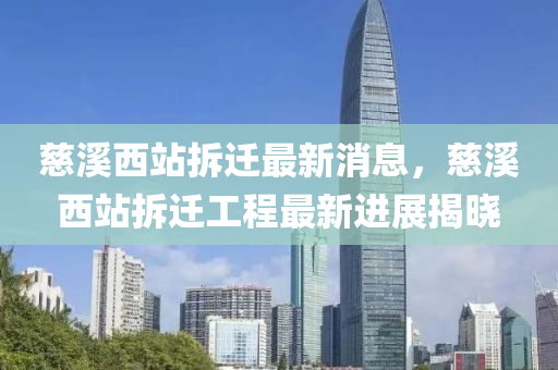 慈谿(xi)西(xi)站(zhan)拆遷最(zui)新消(xiao)息(xi)，慈谿(xi)西(xi)站(zhan)拆(chai)遷(qian)工(gong)程最新進展(zhan)揭(jie)曉