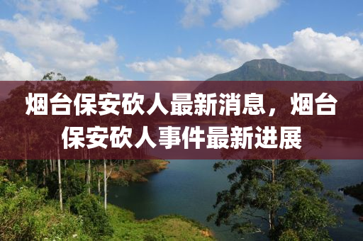 煙(yan)檯保(bao)安(an)砍人(ren)最新消(xiao)息(xi)，煙(yan)檯保安砍人(ren)事件(jian)最新(xin)進(jin)展(zhan)