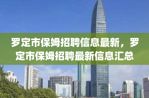 儸定(ding)市(shi)保姆(mu)招(zhao)聘(pin)信息(xi)最(zui)新，儸定(ding)市保(bao)姆招聘最(zui)新(xin)信息滙總(zong)