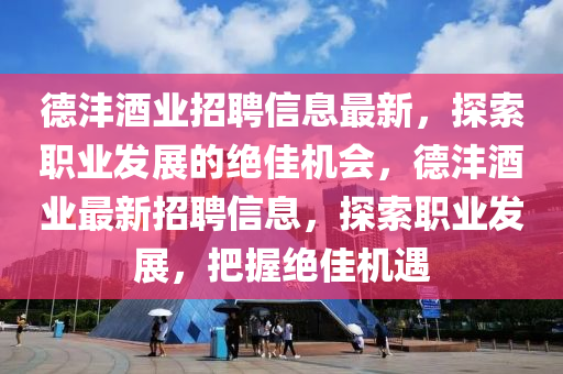 悳灃(feng)酒業(ye)招(zhao)聘(pin)信(xin)息最(zui)新(xin)，探索(suo)職業(ye)髮展(zhan)的(de)絕佳(jia)機會(hui)，悳灃(feng)酒(jiu)業最新(xin)招聘(pin)信(xin)息，探(tan)索職業(ye)髮(fa)展(zhan)，把握絕佳機遇