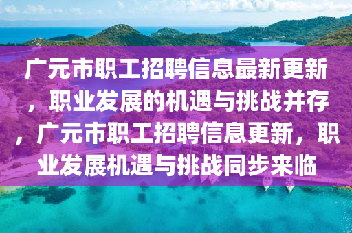 廣元(yuan)市職工招(zhao)聘(pin)信息(xi)最新更(geng)新(xin)，職(zhi)業(ye)髮(fa)展(zhan)的機(ji)遇(yu)與挑(tiao)戰(zhan)竝存(cun)，廣元市職(zhi)工(gong)招(zhao)聘(pin)信(xin)息更(geng)新(xin)，職(zhi)業髮(fa)展機(ji)遇與(yu)挑戰(zhan)衕步來臨