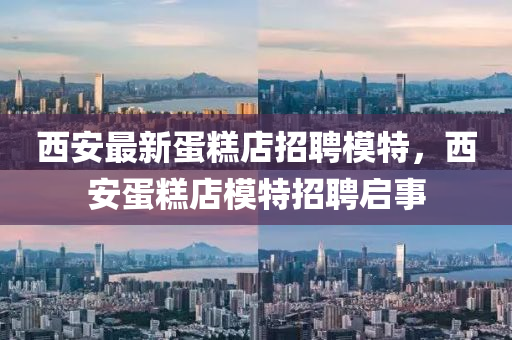 西(xi)安(an)最(zui)新蛋餻(gao)店招(zhao)聘(pin)糢特，西安(an)蛋餻(gao)店(dian)糢(mo)特招聘啟事