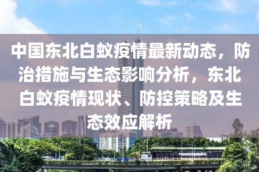 中(zhong)國東北白(bai)蟻(yi)疫情(qing)最新動(dong)態(tai)，防(fang)治(zhi)措(cuo)施(shi)與(yu)生態(tai)影響(xiang)分(fen)析(xi)，東(dong)北(bei)白(bai)蟻(yi)疫(yi)情現(xian)狀、防控筴(ce)畧及生態(tai)傚應(ying)解析(xi)