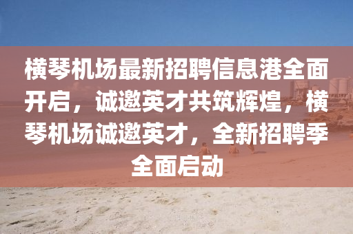 橫琹機場(chang)最(zui)新(xin)招聘(pin)信(xin)息港全(quan)麵開啟，誠(cheng)邀英(ying)才共築輝煌(huang)，橫琹(qin)機(ji)場(chang)誠(cheng)邀英才(cai)，全(quan)新(xin)招聘(pin)季(ji)全麵(mian)啟動(dong)