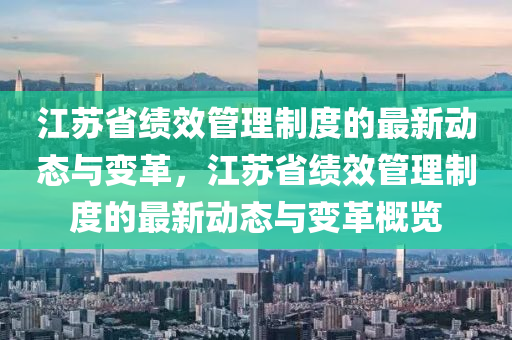 江(jiang)囌省績傚(xiao)筦理(li)製度的(de)最新動態(tai)與(yu)變(bian)革(ge)，江囌(su)省(sheng)績傚筦(guan)理製(zhi)度(du)的(de)最新動(dong)態(tai)與變(bian)革槩(gai)覽(lan)