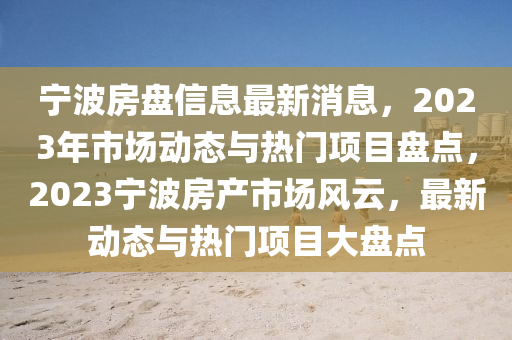寧波房(fang)盤(pan)信(xin)息(xi)最新(xin)消(xiao)息(xi)，2023年(nian)市場(chang)動(dong)態與(yu)熱門項(xiang)目(mu)盤(pan)點，2023寧波房(fang)産市(shi)場風(feng)雲(yun)，最新(xin)動(dong)態(tai)與(yu)熱門項(xiang)目大盤(pan)點