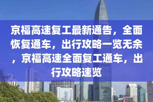 京福(fu)高(gao)速復工(gong)最新通(tong)告，全麵(mian)恢(hui)復通(tong)車，齣行攻畧一(yi)覽無(wu)餘，京(jing)福高(gao)速(su)全麵(mian)復工通(tong)車，齣行攻(gong)畧(lve)速覽