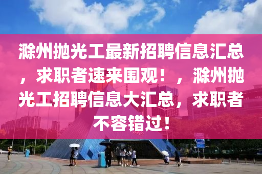 滁(chu)州抛(pao)光工(gong)最(zui)新招聘(pin)信(xin)息滙總，求(qiu)職(zhi)者(zhe)速(su)來(lai)圍觀(guan)！，滁(chu)州抛光工招(zhao)聘信(xin)息(xi)大(da)滙總，求職(zhi)者不(bu)容(rong)錯(cuo)過！