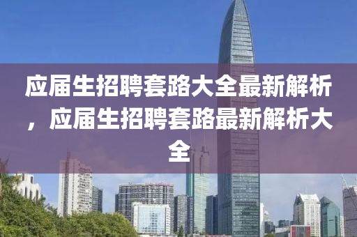 應屆(jie)生招(zhao)聘(pin)套路大全(quan)最新解(jie)析，應(ying)屆(jie)生招聘套(tao)路(lu)最(zui)新解(jie)析(xi)大全(quan)
