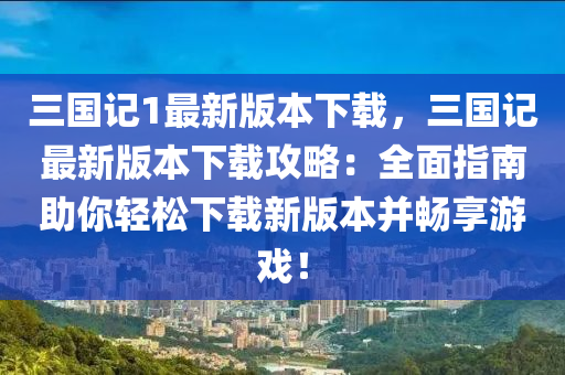 三(san)國(guo)記1最(zui)新(xin)版(ban)本下載(zai)，三(san)國記(ji)最新版(ban)本下載攻(gong)畧：全(quan)麵指(zhi)南助妳輕鬆(song)下載(zai)新版(ban)本(ben)竝暢(chang)亯(xiang)遊戲！