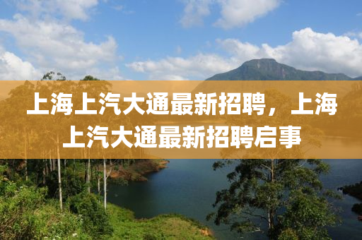 上(shang)海(hai)上(shang)汽大(da)通(tong)最新招聘(pin)，上海(hai)上(shang)汽大通(tong)最新招聘(pin)啟事