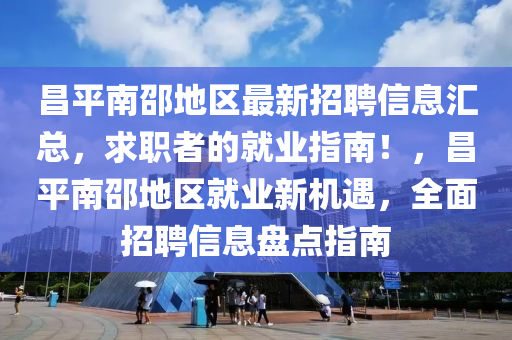 昌(chang)平南邵地區(qu)最新招聘(pin)信息(xi)滙總，求職(zhi)者(zhe)的就(jiu)業指(zhi)南(nan)！，昌(chang)平南(nan)邵地區就業新(xin)機(ji)遇，全(quan)麵(mian)招聘信(xin)息盤點指南(nan)