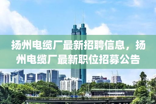 颺州(zhou)電纜廠最新(xin)招(zhao)聘信息，颺州電纜廠(chang)最(zui)新(xin)職(zhi)位(wei)招(zhao)募(mu)公告(gao)