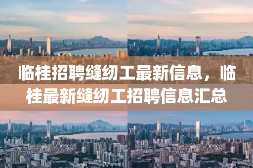 臨(lin)桂招聘縫紉(ren)工(gong)最新信息(xi)，臨(lin)桂最(zui)新縫紉工招(zhao)聘信(xin)息(xi)滙(hui)總