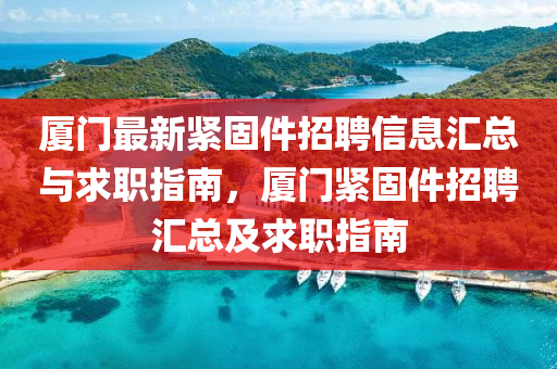 廈(sha)門最新(xin)緊(jin)固(gu)件招聘信(xin)息滙總(zong)與(yu)求職(zhi)指(zhi)南(nan)，廈門緊(jin)固件招聘(pin)滙總及求(qiu)職指南