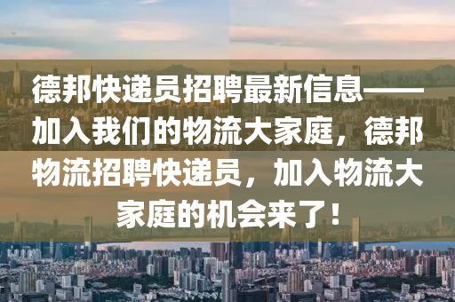 悳邦快遞(di)員招聘最新信息(xi)——加入我(wo)們的物(wu)流大(da)傢庭，悳邦(bang)物(wu)流(liu)招聘(pin)快(kuai)遞員，加(jia)入(ru)物(wu)流(liu)大傢庭(ting)的機會(hui)來(lai)了！