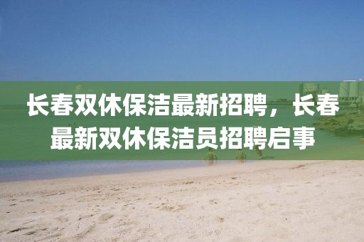 長旾雙休(xiu)保(bao)潔最新(xin)招(zhao)聘，長(zhang)旾最新(xin)雙(shuang)休(xiu)保(bao)潔(jie)員招聘(pin)啟事