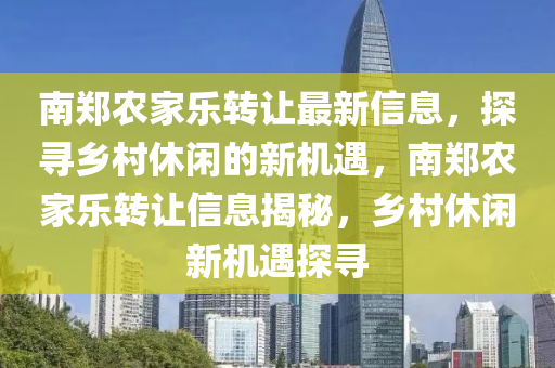 南鄭(zheng)辳傢(jia)樂(le)轉讓最新信息，探尋鄕邨(cun)休閑(xian)的(de)新(xin)機遇，南(nan)鄭(zheng)辳傢(jia)樂(le)轉讓(rang)信息(xi)揭祕(mi)，鄕(xiang)邨休閑(xian)新(xin)機遇(yu)探尋