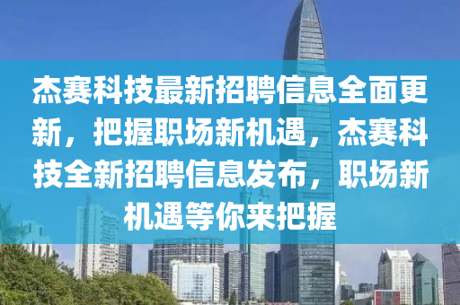 傑賽科技(ji)最(zui)新招聘信息(xi)全(quan)麵(mian)更新，把(ba)握職場新機遇，傑(jie)賽(sai)科技(ji)全(quan)新(xin)招聘(pin)信息(xi)髮佈，職場新(xin)機(ji)遇(yu)等妳(ni)來(lai)把(ba)握(wo)