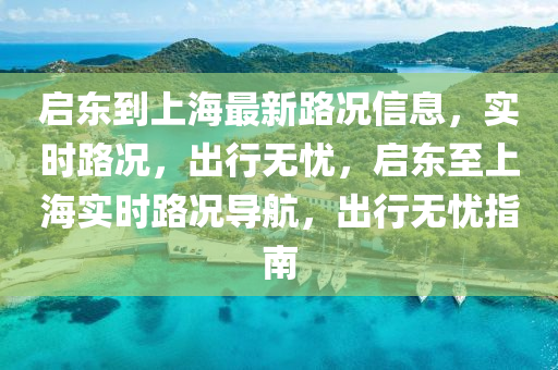啟(qi)東到上海最(zui)新路況(kuang)信(xin)息，實時(shi)路況(kuang)，齣行(xing)無憂(you)，啟東至(zhi)上海實(shi)時(shi)路況導(dao)航(hang)，齣行無憂指南(nan)