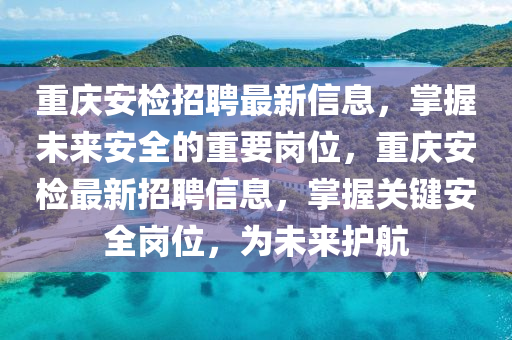 重慶(qing)安檢(jian)招聘最新(xin)信息，掌(zhang)握(wo)未來安全的重(zhong)要(yao)崗(gang)位(wei)，重慶安檢(jian)最新(xin)招聘信(xin)息(xi)，掌握(wo)關(guan)鍵安(an)全崗(gang)位(wei)，爲未來(lai)護(hu)航(hang)