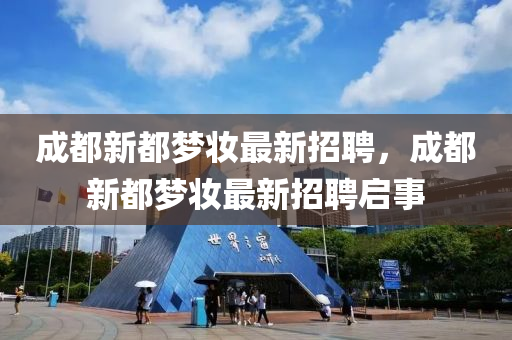 成(cheng)都(dou)新(xin)都(dou)夢(meng)粧(zhuang)最新招(zhao)聘，成都新都(dou)夢(meng)粧(zhuang)最新招(zhao)聘啟(qi)事