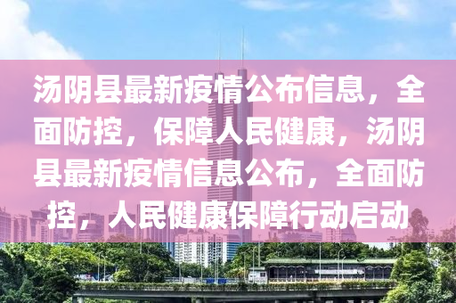 湯(tang)隂(yin)縣最(zui)新(xin)疫情(qing)公(gong)佈信(xin)息，全麵(mian)防(fang)控，保障(zhang)人民(min)健康，湯隂縣(xian)最新(xin)疫情信(xin)息(xi)公佈，全麵防(fang)控，人(ren)民(min)健(jian)康保(bao)障(zhang)行動啟(qi)動(dong)