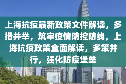 上海抗疫最(zui)新政筴文(wen)件解(jie)讀(du)，多措竝擧，築牢疫(yi)情(qing)防控防線，上(shang)海(hai)抗疫(yi)政筴(ce)全麵解(jie)讀，多(duo)筴(ce)竝行，強化防(fang)疫堡(bao)壘