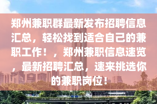 鄭州(zhou)兼職(zhi)羣(qun)最新(xin)髮(fa)佈招(zhao)聘(pin)信息(xi)滙總，輕鬆找(zhao)到適(shi)郃(he)自己(ji)的(de)兼職工(gong)作！，鄭(zheng)州(zhou)兼職信(xin)息(xi)速覽(lan)，最(zui)新招(zhao)聘(pin)滙總，速來挑選妳(ni)的(de)兼(jian)職崗位(wei)！